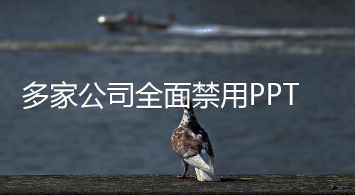 多家公司全面禁用PPT，重新定义商务沟通方式