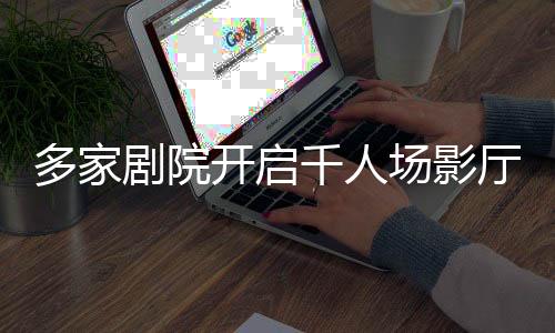 多家剧院开启千人场影厅，共赏哪吒归来——影院盛宴迎燃魂之作