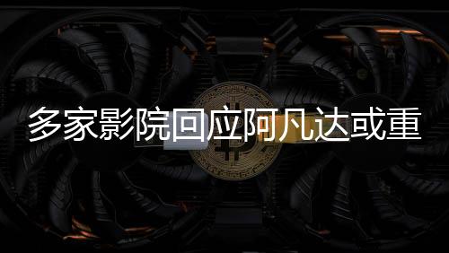 多家影院回应阿凡达或重映，新一轮视觉盛宴即将开启
