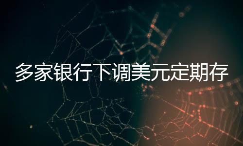 多家银行下调美元定期存款利率 未来走势如何？业内人士解析→