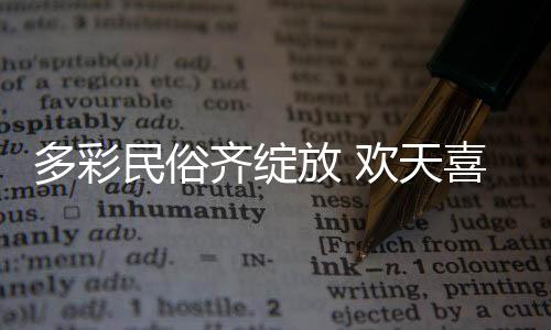 多彩民俗齐绽放 欢天喜地闹元宵