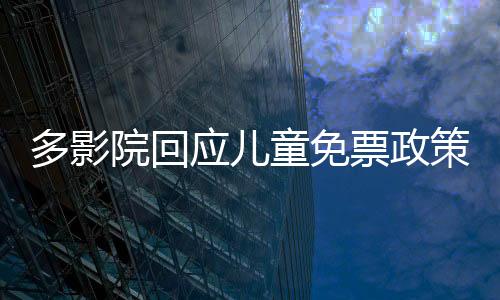 多影院回应儿童免票政策，为青少年观影提供优惠政策解读与综述
