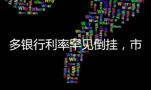 多银行利率罕见倒挂，市场趋势分析与行业洞察