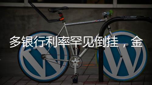 多银行利率罕见倒挂，金融市场的新现象解读