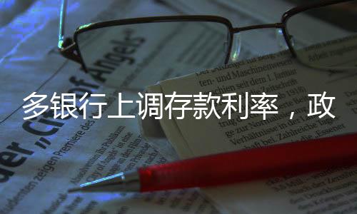 多银行上调存款利率，政策影响与市场反应