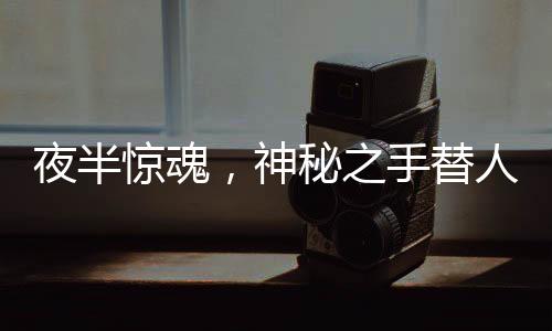夜半惊魂，神秘之手替人下单巨额手表，手不自主地舞动还是陷阱隐现？