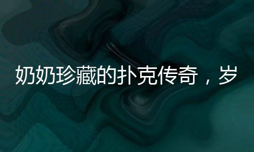 奶奶珍藏的扑克传奇，岁月留痕的老旧扑克牌