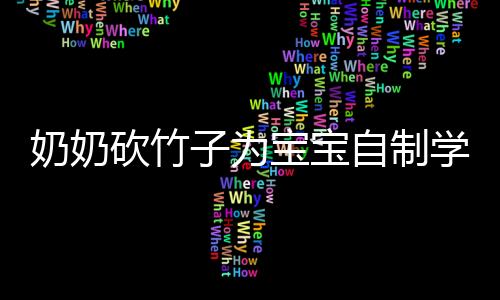 奶奶砍竹子为宝宝自制学步神器，一份深情的陪伴与关爱