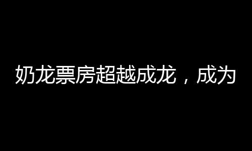 奶龙票房超越成龙，成为新一代影坛巨星