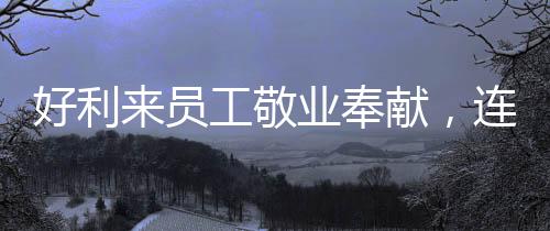 好利来员工敬业奉献，连续工作29小时获表彰