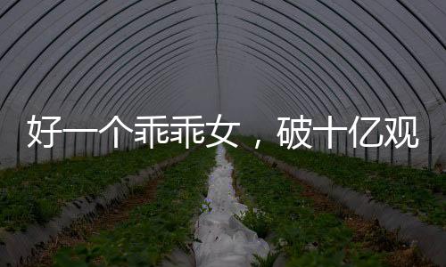 好一个乖乖女，破十亿观看量的背后故事
