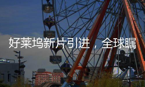 好莱坞新片引进，全球瞩目下的电影盛宴