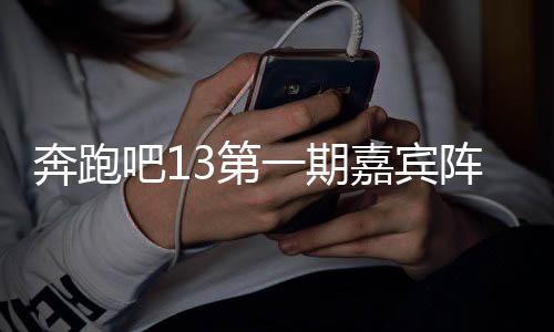 奔跑吧13第一期嘉宾阵容盛大揭晓