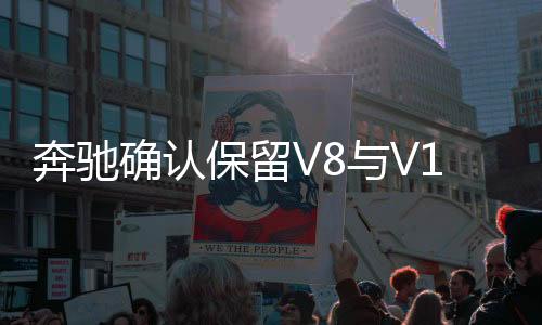 奔驰确认保留V8与V12发动机，展示技术雄心与执着坚守之道