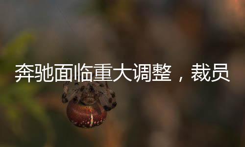 奔驰面临重大调整，裁员15%并赔偿N+9，企业未来走向引人关注