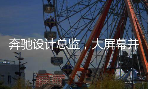 奔驰设计总监，大屏幕并非豪华象征