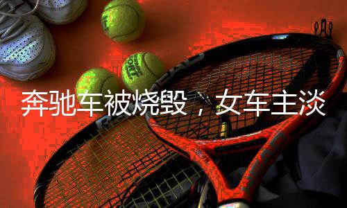 奔驰车被烧毁，女车主淡定比耶拍照——事件深度剖析