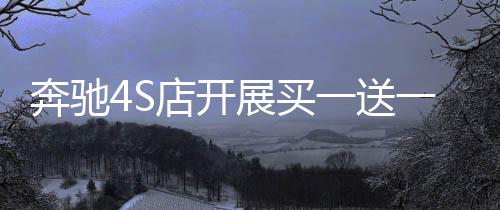 奔驰4S店开展买一送一活动，掀起购车热潮的惊喜举措