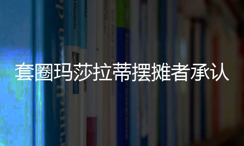 套圈玛莎拉蒂摆摊者承认此前说谎，引发社会热议