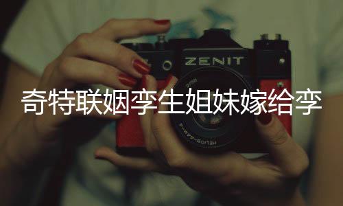 奇特联姻孪生姐妹嫁给孪生兄弟——缘分不可思议