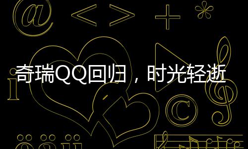 奇瑞QQ回归，时光轻逝，传奇再现