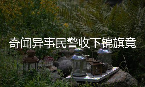 奇闻异事民警收下锦旗竟赠予手铐，背后故事引人深思