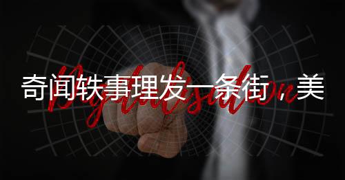 奇闻轶事理发一条街，美发只需六元，缔造实惠与时尚的热土