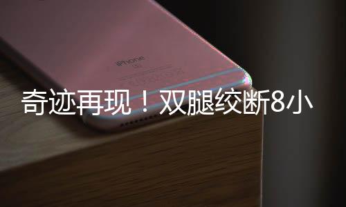 奇迹再现！双腿绞断8小时内成功接回，重燃生命之光