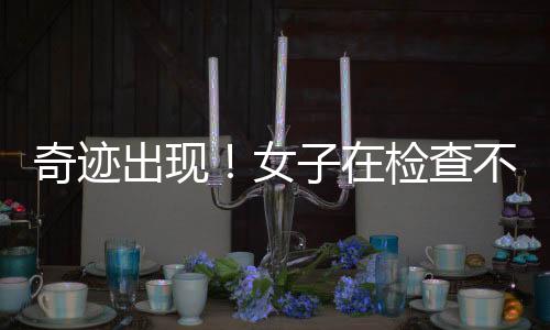 奇迹出现！女子在检查不孕时意外发现已怀孕7月