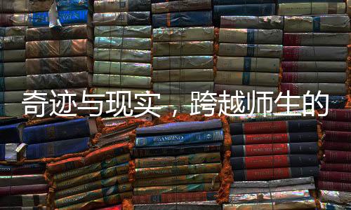 奇迹与现实，跨越师生的爱情之旅——从校园走向家庭的故事