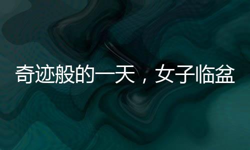 奇迹般的一天，女子临盆前一天才意外得知自己怀孕