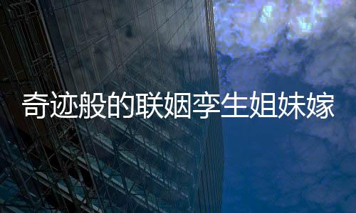 奇迹般的联姻孪生姐妹嫁孪生兄弟，一场命中注定的缘分