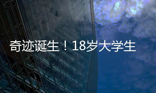奇迹诞生！18岁大学生心脏骤停一小时后成功获救