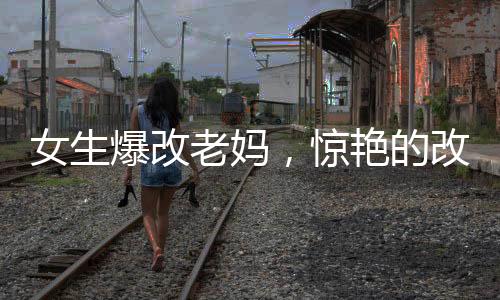 女生爆改老妈，惊艳的改造之旅