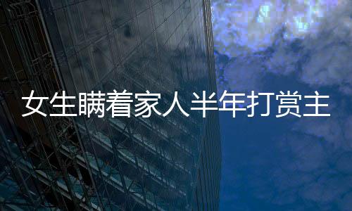 女生瞒着家人半年打赏主播近200万，背后的故事与反思