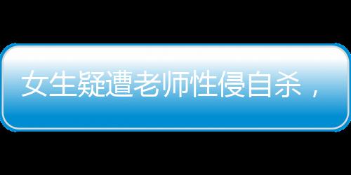 女生疑遭老师性侵自杀，家属发声，揭露悲剧背后的真相