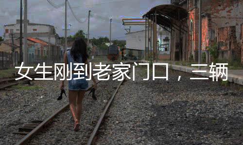 女生刚到老家门口，三辆车排队相亲——现代乡村相亲现象观察
