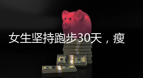 女生坚持跑步30天，瘦脸效果惊人
