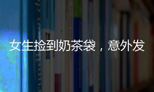 女生捡到奶茶袋，意外发现内有百万现金——一则真实而幸运的奇遇故事