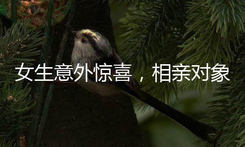 女生意外惊喜，相亲对象已在床边守候