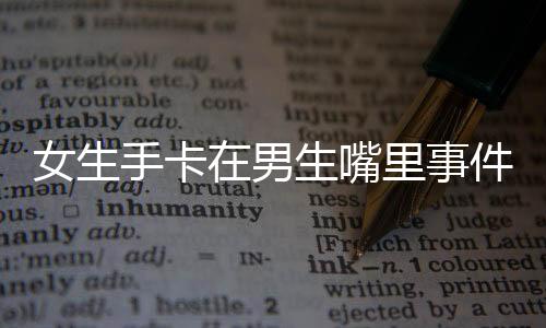 女生手卡在男生嘴里事件引发关注与反思