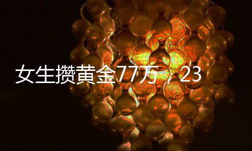 女生攒黄金77万，23天增值11万，黄金投资的魅力与挑战
