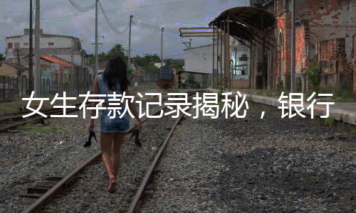 女生存款记录揭秘，银行存款收益的成长历程揭秘，二十年四千元的转变与收获