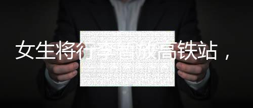 女生将行李暂放高铁站，乘客们自发守护，展现社会正能量的温暖瞬间
