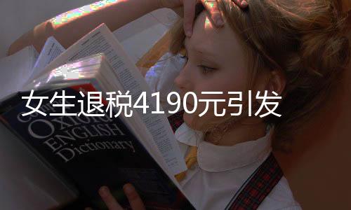 女生退税4190元引发热议，惊呼巨款背后的故事
