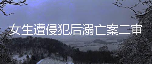 女生遭侵犯后溺亡案二审改判死刑