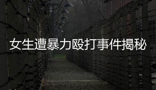 女生遭暴力殴打事件揭秘，学校内部的警钟响起与老师职责何在