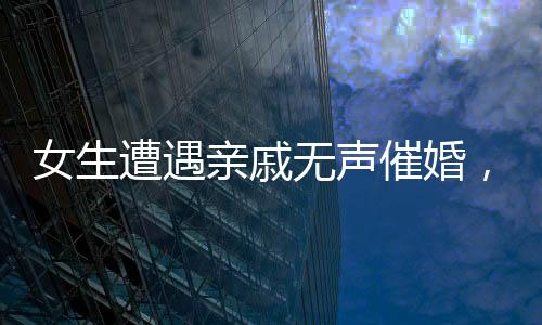 女生遭遇亲戚无声催婚，一场无声的婚恋较量