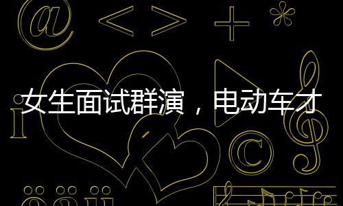 女生面试群演，电动车才艺展现获录取