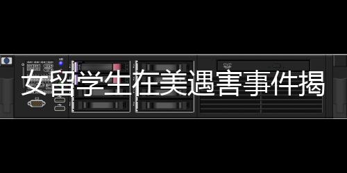 女留学生在美遇害事件揭秘，知情者透露细节